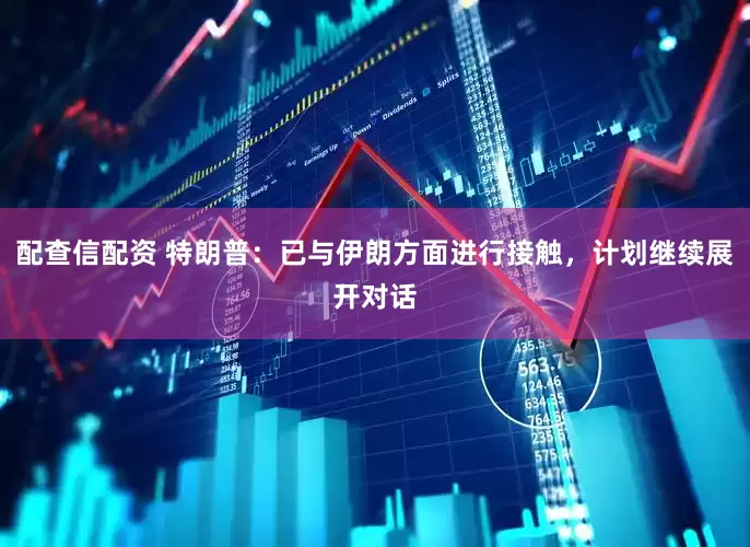 配查信配资 特朗普：已与伊朗方面进行接触，计划继续展开对话