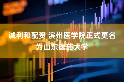 诚利和配资 滨州医学院正式更名为山东医药大学